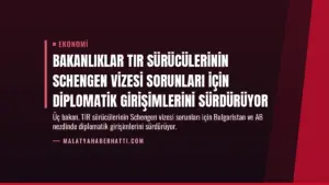 Bakanlıklar TIR Sürücülerinin Schengen Vizesi Sorunları İçin Diplomatik Girişimlerini Sürdürüyor