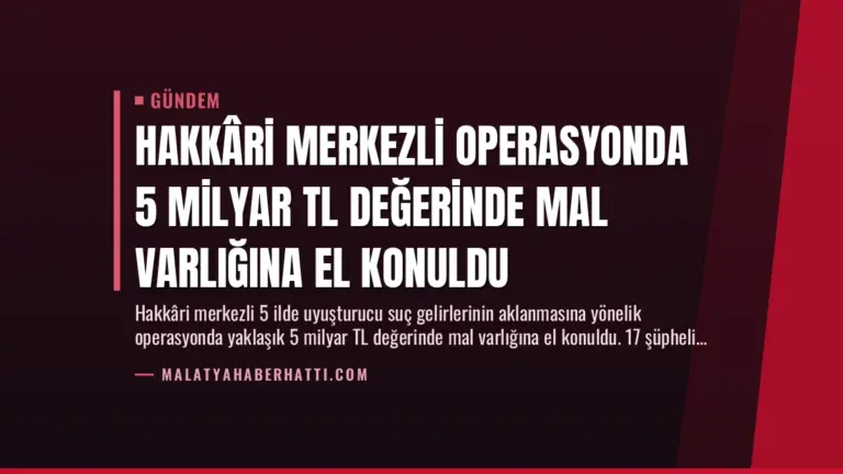Hakkâri Merkezli Operasyonda 5 Milyar TL Değerinde Mal Varlığına El Konuldu