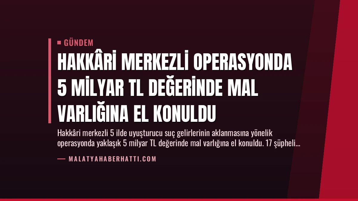 Hakkâri Merkezli Operasyonda 5 Milyar TL Değerinde Mal Varlığına El Konuldu