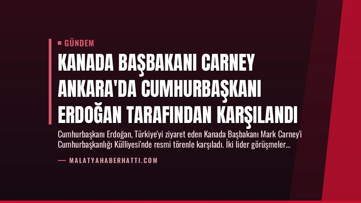 Kanada Başbakanı Carney Ankara’da Cumhurbaşkanı Erdoğan Tarafından Karşılandı