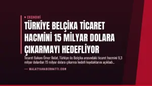 Türkiye Belçika Ticaret Hacmini 15 Milyar Dolara Çıkarmayı Hedefliyor
